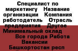 Специалист по маркетингу › Название организации ­ Компания-работодатель › Отрасль предприятия ­ Другое › Минимальный оклад ­ 32 000 - Все города Работа » Вакансии   . Башкортостан респ.,Баймакский р-н